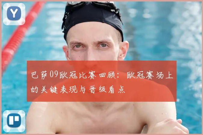巴萨09欧冠比赛回顾:欧冠赛场上的关键表现与晋级看点