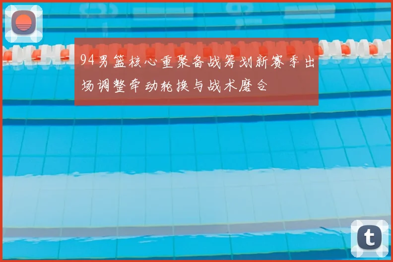 94男篮核心重聚备战筹划新赛季出场调整牵动轮换与战术磨合