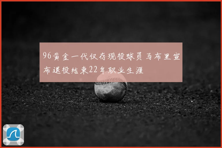96黄金一代仅存现役球员马布里宣布退役结束22年职业生涯