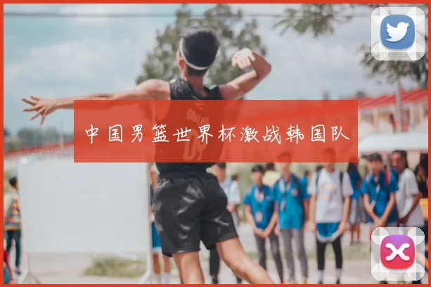 中国男篮世界杯激战韩国队
