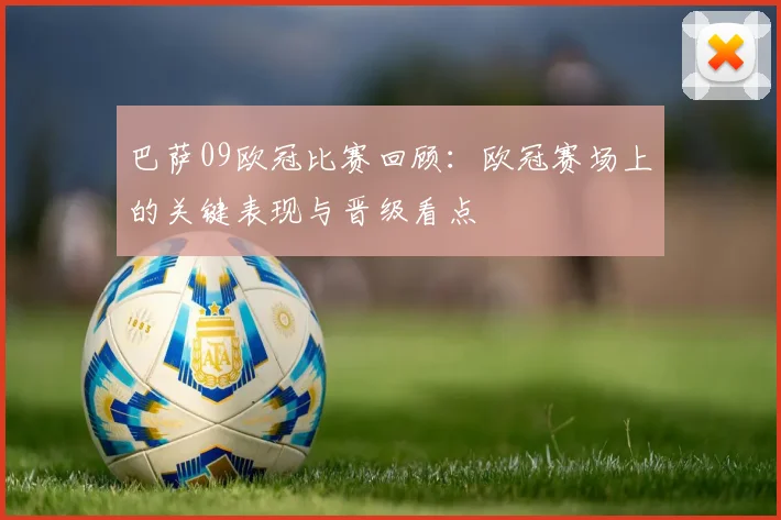 巴萨09欧冠比赛回顾:欧冠赛场上的关键表现与晋级看点
