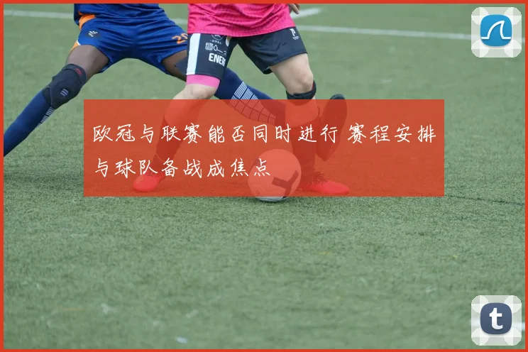 欧冠与联赛能否同时进行 赛程安排与球队备战成焦点