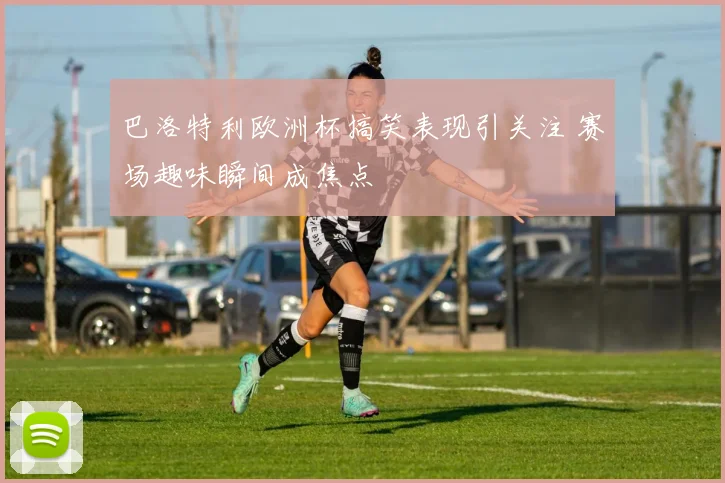 巴洛特利欧洲杯搞笑表现引关注 赛场趣味瞬间成焦点