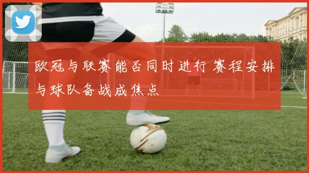 欧冠与联赛能否同时进行 赛程安排与球队备战成焦点