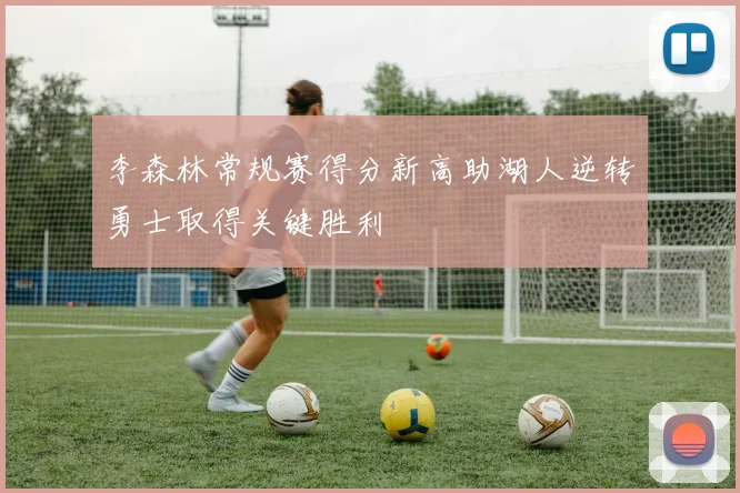 李森林常规赛得分新高助湖人逆转勇士取得关键胜利