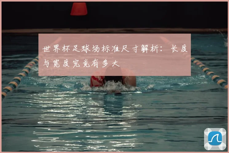 世界杯足球场标准尺寸解析：长度与宽度究竟有多大