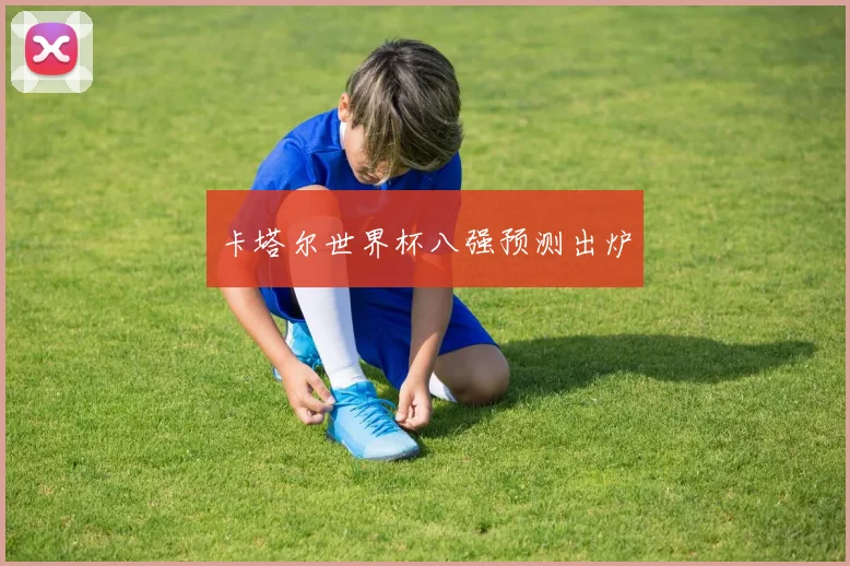 卡塔尔世界杯八强预测出炉
