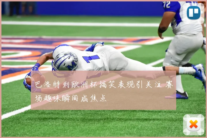巴洛特利欧洲杯搞笑表现引关注 赛场趣味瞬间成焦点