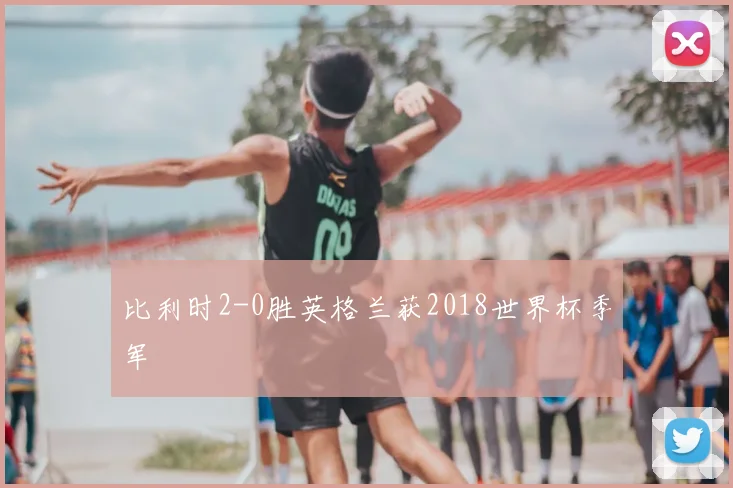 比利时2-0胜英格兰获2018世界杯季军