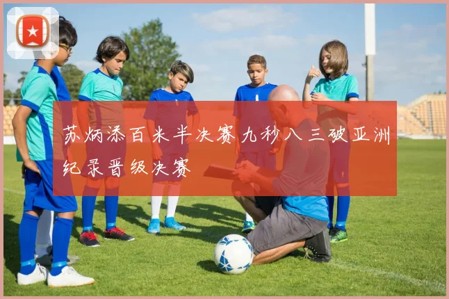 苏炳添百米半决赛九秒八三破亚洲纪录晋级决赛