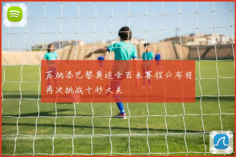 苏炳添巴黎奥运会百米赛程公布将再次挑战十秒大关