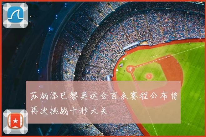 苏炳添巴黎奥运会百米赛程公布将再次挑战十秒大关