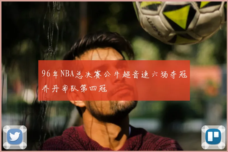 96年NBA总决赛公牛超音速六场夺冠乔丹率队第四冠