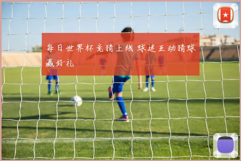 每日世界杯竞猜上线 球迷互动猜球赢好礼
