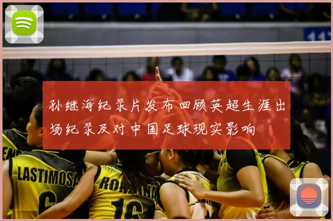 孙继海纪录片发布回顾英超生涯出场纪录及对中国足球现实影响