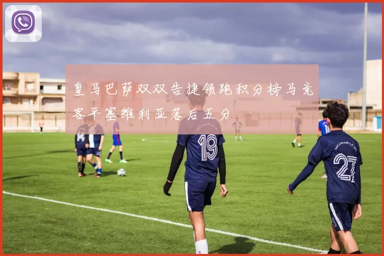 皇马巴萨双双告捷领跑积分榜马竞客平塞维利亚落后五分