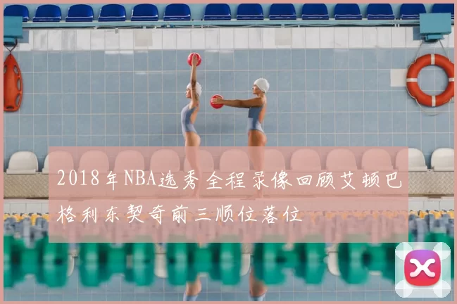 2018年NBA选秀全程录像回顾艾顿巴格利东契奇前三顺位落位