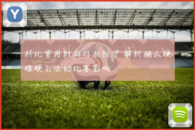 科比曾用肘部对抗防守 解析湖人硬碰硬打法的比赛影响