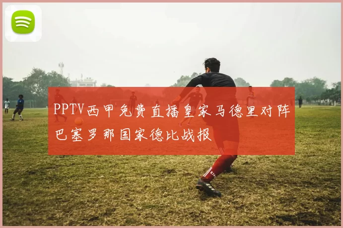 PPTV西甲免费直播皇家马德里对阵巴塞罗那国家德比战报