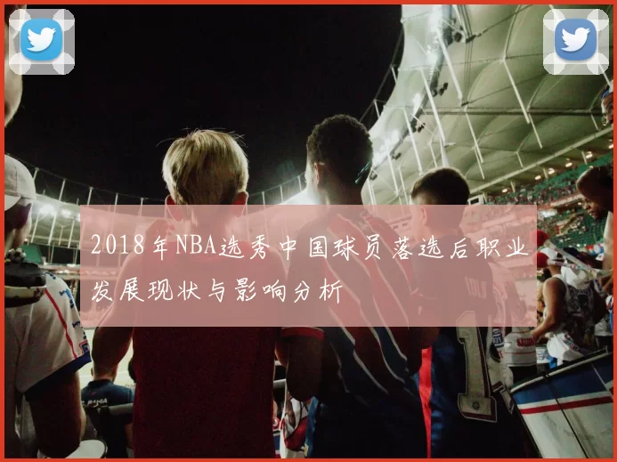 2018年NBA选秀中国球员落选后职业发展现状与影响分析