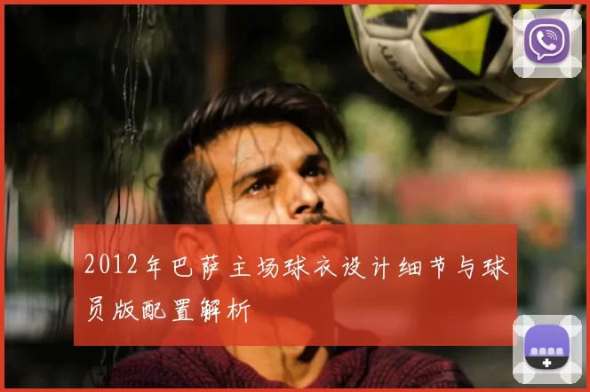 2012年巴萨主场球衣设计细节与球员版配置解析