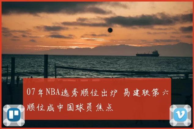 07年NBA选秀顺位出炉 易建联第六顺位成中国球员焦点