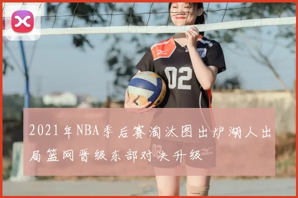 2021年NBA季后赛淘汰图出炉湖人出局篮网晋级东部对决升级