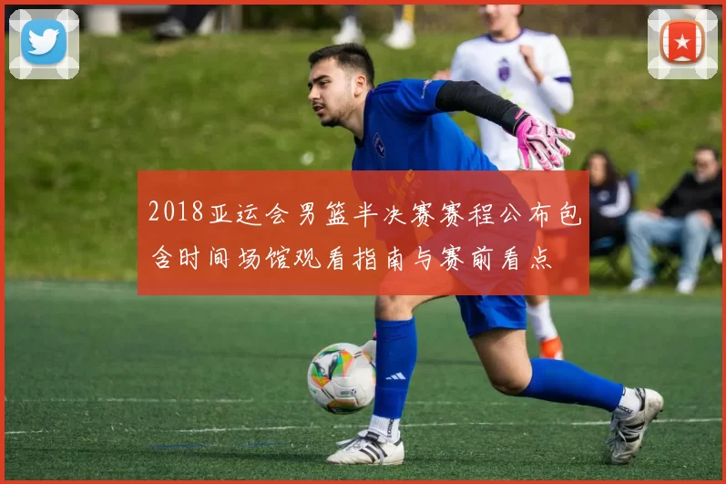 2018亚运会男篮半决赛赛程公布包含时间场馆观看指南与赛前看点