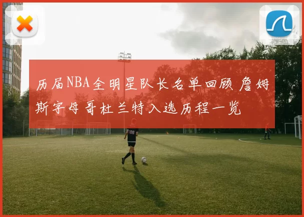 历届NBA全明星队长名单回顾 詹姆斯字母哥杜兰特入选历程一览