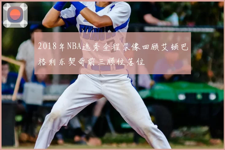 2018年NBA选秀全程录像回顾艾顿巴格利东契奇前三顺位落位