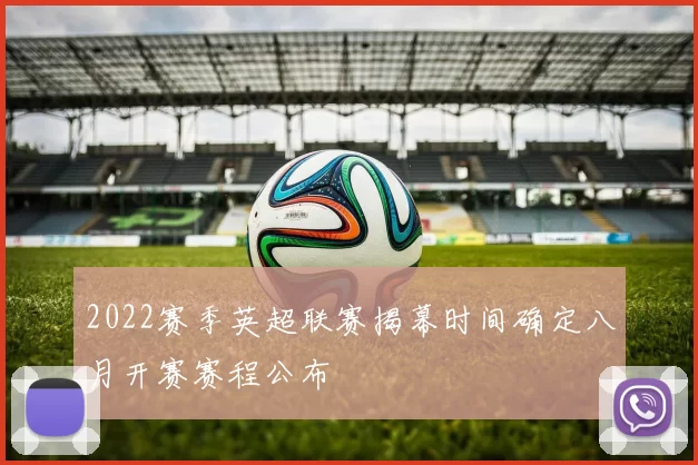 2022赛季英超联赛揭幕时间确定八月开赛赛程公布