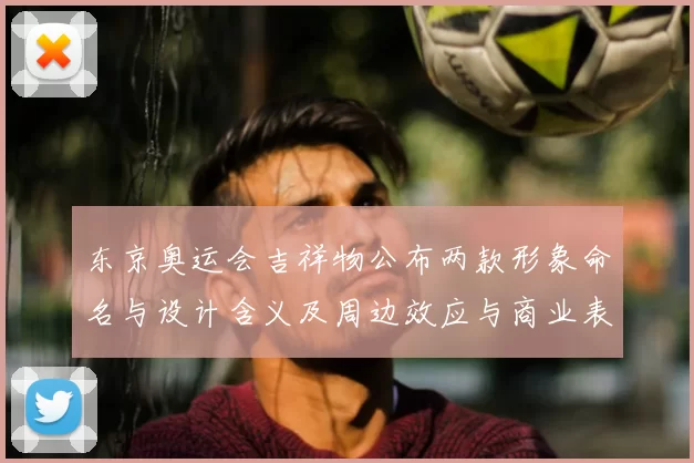 东京奥运会吉祥物公布两款形象命名与设计含义及周边效应与商业表现