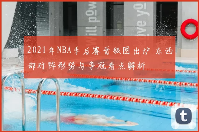 2021年NBA季后赛晋级图出炉 东西部对阵形势与争冠看点解析