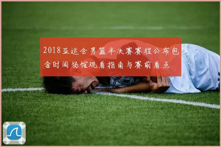 2018亚运会男篮半决赛赛程公布包含时间场馆观看指南与赛前看点