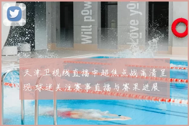 天津卫视线直播中超焦点战高清呈现 球迷关注赛事直播与赛果进展