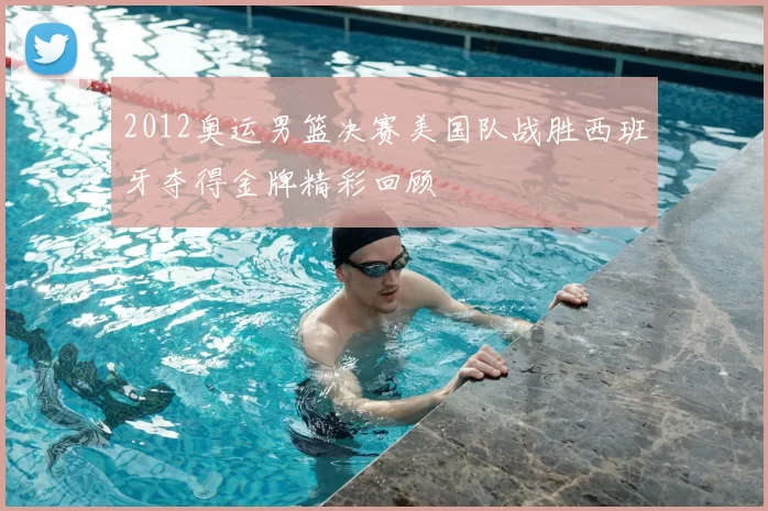 2012奥运男篮决赛美国队战胜西班牙夺得金牌精彩回顾