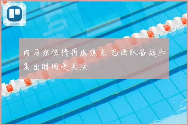 内马尔伤情再成焦点 巴西队备战和复出时间受关注