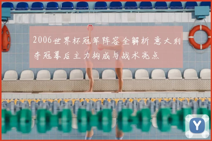 2006世界杯冠军阵容全解析 意大利夺冠幕后主力构成与战术亮点