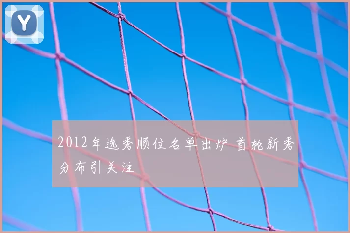 2012年选秀顺位名单出炉 首轮新秀分布引关注