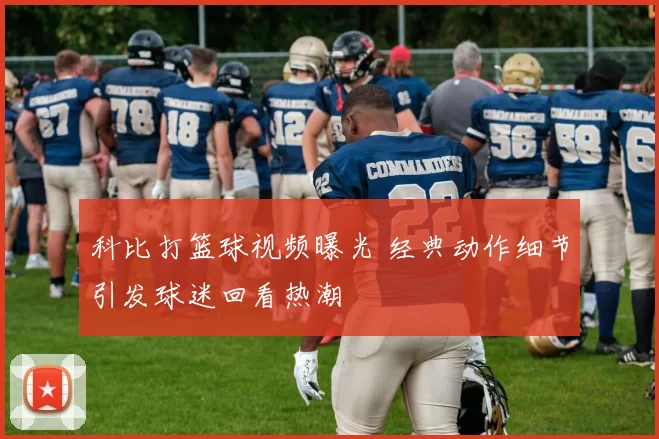 科比打篮球视频曝光 经典动作细节引发球迷回看热潮