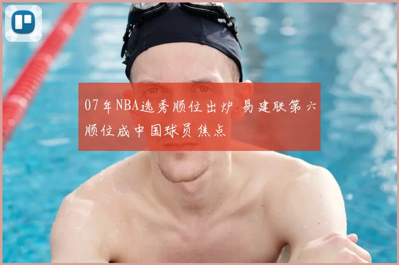 07年NBA选秀顺位出炉 易建联第六顺位成中国球员焦点