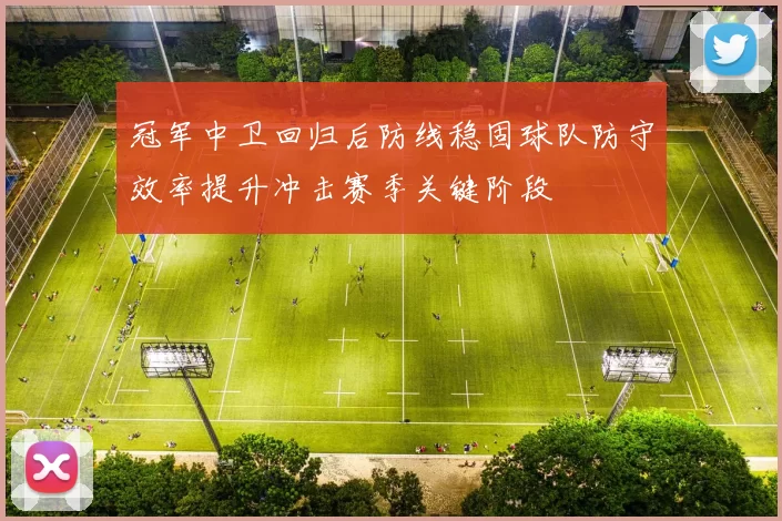冠军中卫回归后防线稳固球队防守效率提升冲击赛季关键阶段
