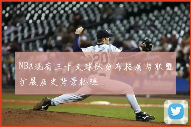 NBA现有三十支球队分布格局与联盟扩展历史背景梳理