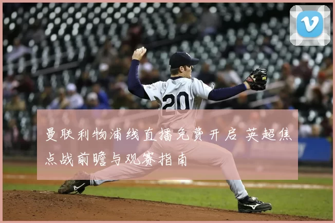 曼联利物浦线直播免费开启 英超焦点战前瞻与观赛指南