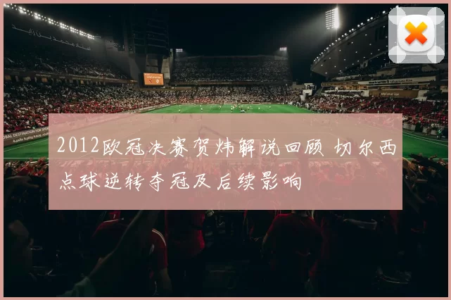 2012欧冠决赛贺炜解说回顾 切尔西点球逆转夺冠及后续影响