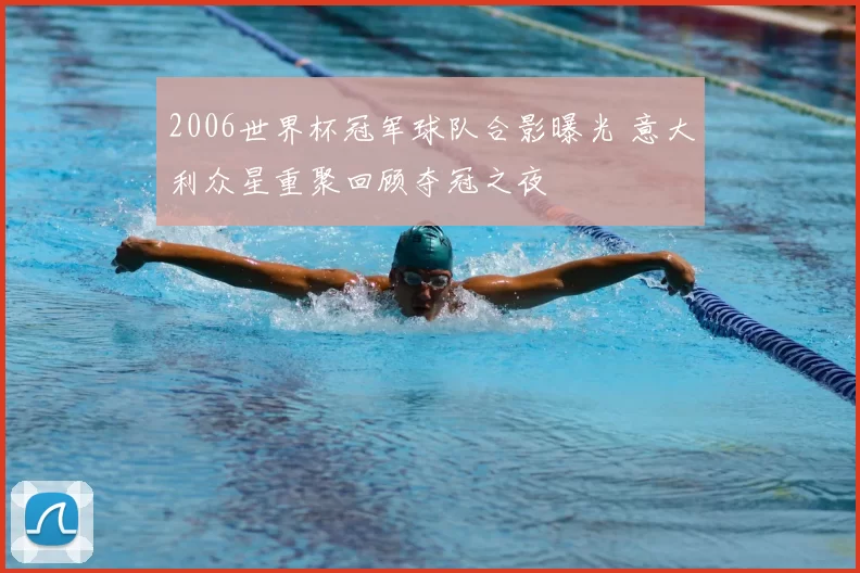 2006世界杯冠军球队合影曝光 意大利众星重聚回顾夺冠之夜