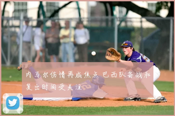 内马尔伤情再成焦点 巴西队备战和复出时间受关注