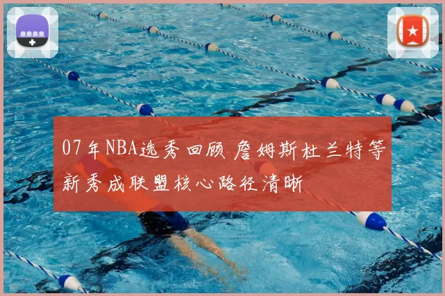 07年NBA选秀回顾 詹姆斯杜兰特等新秀成联盟核心路径清晰