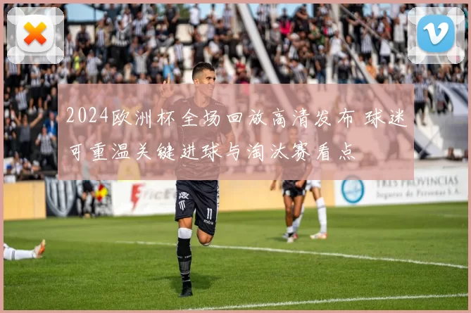 2024欧洲杯全场回放高清发布 球迷可重温关键进球与淘汰赛看点