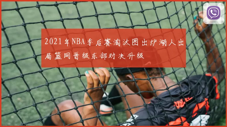 2021年NBA季后赛淘汰图出炉湖人出局篮网晋级东部对决升级